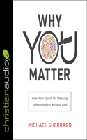 Why You Matter: How Your Quest for Meaning Is Meaningless Without God