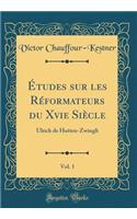 Ã?tudes Sur Les RÃ©formateurs Du Xvie SiÃ¨cle, Vol. 1: Ulrich de Hutten-Zwingli (Classic Reprint)