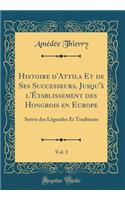 Histoire d'Attila Et de Ses Successeurs, Jusqu'à l'Établissement des Hongrois en Europe, Vol. 1: Suivie des Légendes Et Traditions (Classic Reprint)