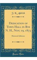 Dedication of Town Hall in Rye N. H., Nov; 19, 1873: Historical Addresses (Classic Reprint): Historical Addresses (Classic Reprint)