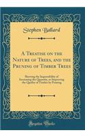 A Treatise on the Nature of Trees, and the Pruning of Timber Trees: Showing the Impossibility of Increasing the Quantity, or Improving the Quality of Timber by Pruning (Classic Reprint)