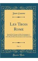 Les Trois Rome, Vol. 1: Journal d'Un Voyage En Italie; Accompagne, 1. d'Un Plan de Rome Ancienne Et Moderne; 2. d'Un Plan de Rome Souterraine Ou Des Catacombes (Classic Reprint)