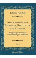 Astralmythen der Hebraeer, Babylonier und Aegypter, Vol. 1: Religionsgeschichtliche Untersuchungen; Abraham (Classic Reprint)