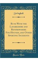 Runs with the Lanarkshire and Renfrewshire Fox-Hounds, and Other Sporting Incidents (Classic Reprint)