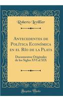 Antecedentes de Pol-Tica Econmica En El R-O de la Plata: Documentos Originales de Los Siglos XVI Al XIX (Classic Reprint): Documentos Originales de Los Siglos XVI Al XIX (Classic Reprint)