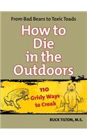 How to Die in the Outdoors: From Bad Bears to Toxic Toads, 110 Grisly Ways to Croak