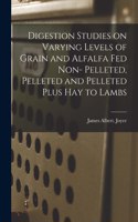 Digestion Studies on Varying Levels of Grain and Alfalfa Fed Non- Pelleted, Pelleted and Pelleted Plus Hay to Lambs