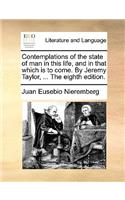 Contemplations of the State of Man in This Life, and in That Which Is to Come. by Jeremy Taylor, ... the Eighth Edition.