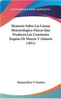 Memoria Sobre Las Causas Meteorologico-Fisicas Que Producen Las Constantes Sequias de Murcia y Almeria (1851)