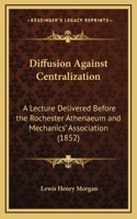 Diffusion Against Centralization: A Lecture Delivered Before the Rochester Athenaeum and Mechanics' Association (1852)
