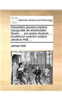 Dissertatio physico-medica inauguralis de electricitate. Quam, ... pro gradu doctoris, ... eruditorum examini subjicit Jacobus Hall, ...