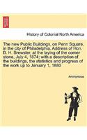 New Public Buildings, on Penn Square, in the City of Philadelphia. Address of Hon. B. H. Brewster, at the Laying of the Corner Stone, July 4, 1874; With a Description of the Buildings, the Statistics and Progress of the Work Up to January 1, 1880