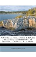 On the Mental, Moral & Social Progress Exhibited in the Present ... Century, a Lecture...