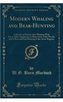 Modern Whaling and Bear-Hunting: A Record of Present-Day Whaling with Up-To-Date Appliances in Many Parts of the World, and of Bear and Seal Hunting in the Arctic Regions (Classic Reprint)