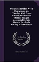 Suppressed Plates, Wood Engravings, &c., Together With Other Curiosities Germane Thereto; Being an Account of Certain Matters Peculiarly Alluring to the Collector