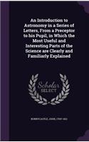 Introduction to Astronomy in a Series of Letters, From a Preceptor to his Pupil, in Which the Most Useful and Interesting Parts of the Science are Clearly and Familiarly Explained
