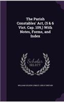 The Parish Constables' Act, (5 & 6 Vict. Cap. 109, ) With Notes, Forms, and Index
