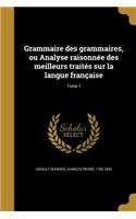 Grammaire Des Grammaires, Ou Analyse Raisonnee Des Meilleurs Traites Sur La Langue Francaise; Tome 1