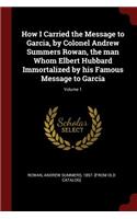 How I Carried the Message to Garcia, by Colonel Andrew Summers Rowan, the Man Whom Elbert Hubbard Immortalized by His Famous Message to Garcia; Volume 1