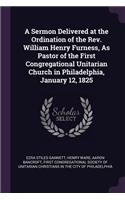 Sermon Delivered at the Ordination of the Rev. William Henry Furness, As Pastor of the First Congregational Unitarian Church in Philadelphia, January 12, 1825