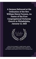 A Sermon Delivered at the Ordination of the Rev. William Henry Furness, As Pastor of the First Congregational Unitarian Church in Philadelphia, January 12, 1825