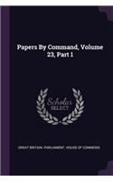 Papers By Command, Volume 23, Part 1
