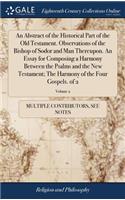 An Abstract of the Historical Part of the Old Testament. Observations of the Bishop of Sodor and Man Thereupon. an Essay for Composing a Harmony Between the Psalms and the New Testament; The Harmony of the Four Gospels. of 2; Volume 2