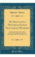 de Speculativa Historiae Sacrae Tractandae Methodo: Commentatio Quam Ad Gradum Licentiati Theologiae Inter Solennia Publica Quum Sacro Ritu Inaugurarentur (Classic Reprint)