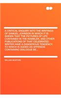 A Critical Enquiry Into the Writings of Samuel Johnson in Which It Is Shewn That the Pictures of Life Contained in the Rambler, and Other Publications of That Celebrated Writer Have a Dangerous Tendency. to Which Is Added an Appendix Containing Dia