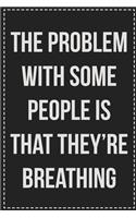 The Problem With Some People Is That They're Breathing