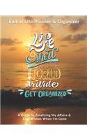 Life Is Short & The World Is Wide Get Organized: End of Life Planner & Organizer: A Guide To Finalizing My Affairs & Last Wishes When I'm Gone