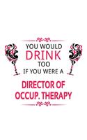 You Would Drink Too If You Were A Director Of Occup. Therapy: New Director Of Occup. Therapy Notebook, Chief/President Of Occupational Therapy Journal Gift, Diary, Doodle Gift or Notebook - 6 x 9 Compact Size, 