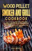 Wood Pellet Smoker and Grill Cookbook: The Art of Smoking Meat for Real Pitmasters, Complete Smoker Cookbook for Real Barbecue, Use This Ultimate Guide for Smoking Meat, Fish, Game, and V