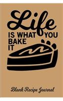 Life Is What You Bake It - Blank Recipe Journal: Blank Cookbook - Blank Cookbook Binder - Blank Recipe Notebook - Recipe Book - Blank Recipe Journal - Recipe Journal - Recipe Notebook - Cookbook to Write on - Cooking Journal - Empty Cookbook - Reci