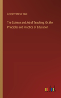 The Science and Art of Teaching. Or, the Principles and Practice of Education