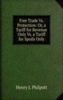 Free Trade Vs. Protection: Or, a Tariff for Revenue Only Vs. a Tariff for Spoils Only