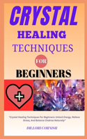 Crystal Healing Techniques for Beginners: "Crystal Healing Techniques For Beginners: Unlock Energy, Relieve Stress, And Balance Chakras Naturally"