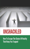 Unshackled: How To Escape The Chains Of Reality That Keep You Trapped: Journey Of Self-Discovery