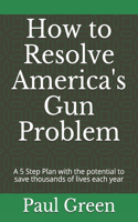 How to Resolve America's Gun Problem: A 5 Step Plan with the potential to save thousands of lives each year