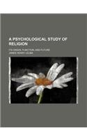 A Psychological Study of Religion; Its Origin, Function, and Future