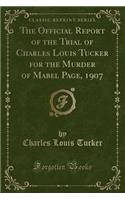 The Official Report of the Trial of Charles Louis Tucker for the Murder of Mabel Page, 1907 (Classic Reprint)