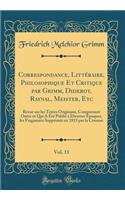 Correspondance, Littéraire, Philosophique Et Critique par Grimm, Diderot, Raynal, Meister, Etc, Vol. 11: Revue sur les Textes Originaux, Comprenant Outre ce Qui A Été Publié à Diverses Époques, les Fragments Supprimés en 1813 par la Censure