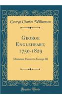 George Engleheart, 1750-1829: Miniature Painter to George III (Classic Reprint)