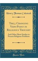 The;;; Changing View-Point in Religious Thought: And Other Short Studies in Present Religious Problems (Classic Reprint)