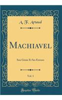 Machiavel, Vol. 1: Son Génie Et Ses Erreurs (Classic Reprint)