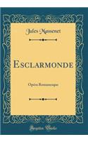 Esclarmonde: OpÃ©ra Romanesque (Classic Reprint): OpÃ©ra Romanesque (Classic Reprint)