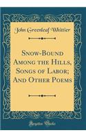 Snow-Bound Among the Hills, Songs of Labor; And Other Poems (Classic Reprint)