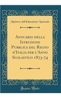 Annuario Della Istruzione Pubblica del Regno d'Italia Per l'Anno Scolastico 1873-74 (Classic Reprint)