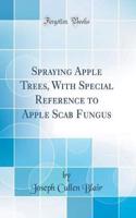 Spraying Apple Trees, with Special Reference to Apple Scab Fungus (Classic Reprint)
