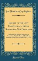 Report of the City Engineer of a Sewer System for San Francisco: As Made to the Board of Supervisors in Connection With the Proposed Bond Issue Submitted to the Voters, Monday, May 11, 1908 (Classic Reprint)